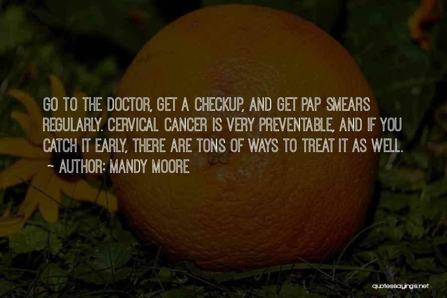 Mandy Moore Quotes: Go To The Doctor, Get A Checkup, And Get Pap Smears Regularly. Cervical Cancer Is Very Preventable, And If You