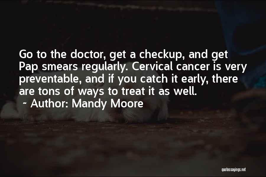 Mandy Moore Quotes: Go To The Doctor, Get A Checkup, And Get Pap Smears Regularly. Cervical Cancer Is Very Preventable, And If You