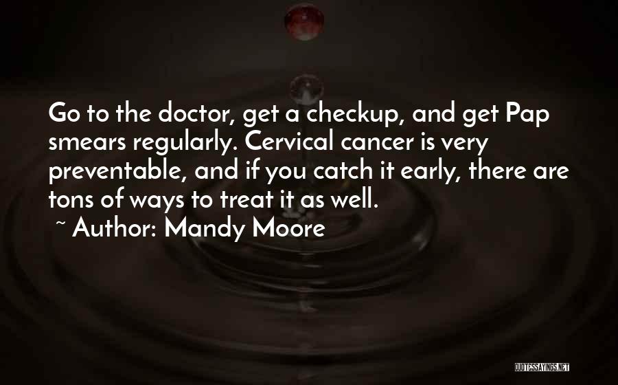 Mandy Moore Quotes: Go To The Doctor, Get A Checkup, And Get Pap Smears Regularly. Cervical Cancer Is Very Preventable, And If You