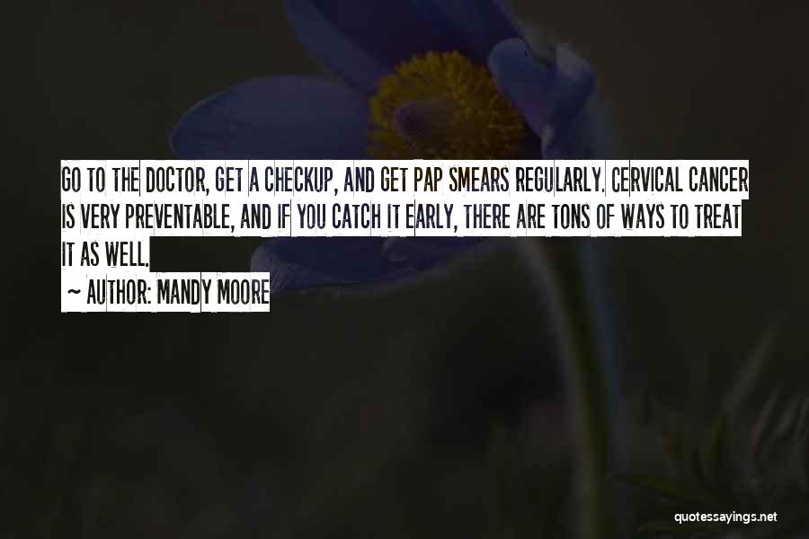 Mandy Moore Quotes: Go To The Doctor, Get A Checkup, And Get Pap Smears Regularly. Cervical Cancer Is Very Preventable, And If You