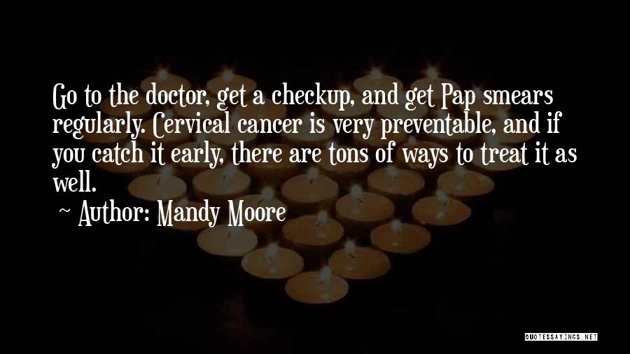 Mandy Moore Quotes: Go To The Doctor, Get A Checkup, And Get Pap Smears Regularly. Cervical Cancer Is Very Preventable, And If You