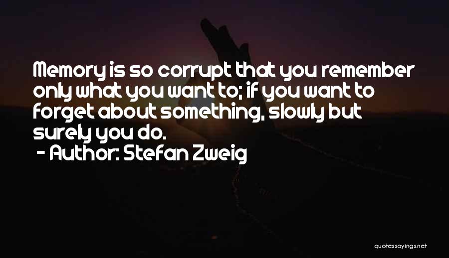 Stefan Zweig Quotes: Memory Is So Corrupt That You Remember Only What You Want To; If You Want To Forget About Something, Slowly