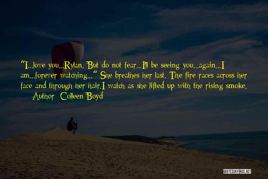 Colleen Boyd Quotes: I...love You...rylan. But Do Not Fear...i'll Be Seeing You...again...i Am...forever Watching... She Breathes Her Last. The Fire Races Across Her