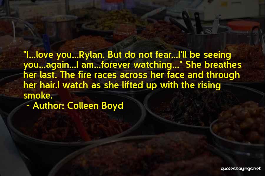 Colleen Boyd Quotes: I...love You...rylan. But Do Not Fear...i'll Be Seeing You...again...i Am...forever Watching... She Breathes Her Last. The Fire Races Across Her