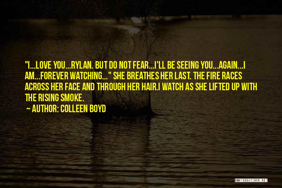 Colleen Boyd Quotes: I...love You...rylan. But Do Not Fear...i'll Be Seeing You...again...i Am...forever Watching... She Breathes Her Last. The Fire Races Across Her