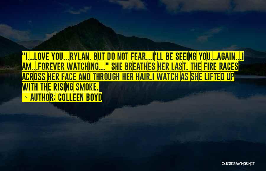 Colleen Boyd Quotes: I...love You...rylan. But Do Not Fear...i'll Be Seeing You...again...i Am...forever Watching... She Breathes Her Last. The Fire Races Across Her