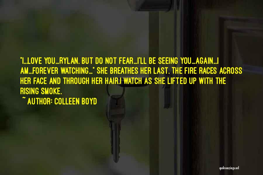 Colleen Boyd Quotes: I...love You...rylan. But Do Not Fear...i'll Be Seeing You...again...i Am...forever Watching... She Breathes Her Last. The Fire Races Across Her