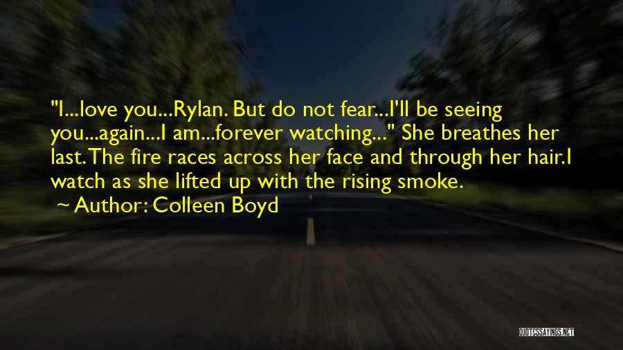 Colleen Boyd Quotes: I...love You...rylan. But Do Not Fear...i'll Be Seeing You...again...i Am...forever Watching... She Breathes Her Last. The Fire Races Across Her