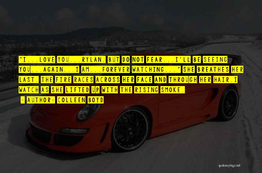 Colleen Boyd Quotes: I...love You...rylan. But Do Not Fear...i'll Be Seeing You...again...i Am...forever Watching... She Breathes Her Last. The Fire Races Across Her