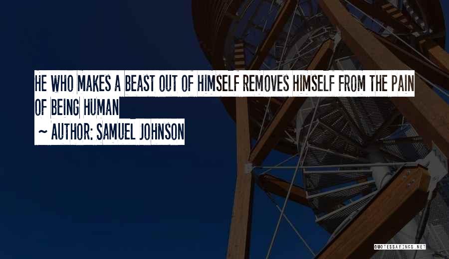 Samuel Johnson Quotes: He Who Makes A Beast Out Of Himself Removes Himself From The Pain Of Being Human