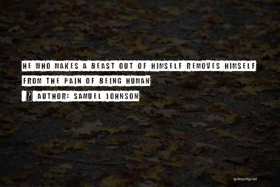 Samuel Johnson Quotes: He Who Makes A Beast Out Of Himself Removes Himself From The Pain Of Being Human