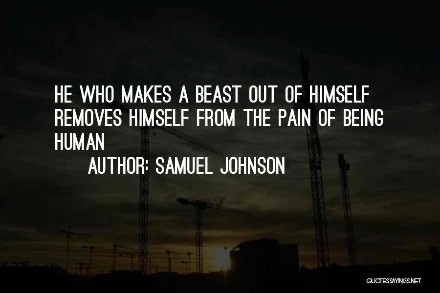 Samuel Johnson Quotes: He Who Makes A Beast Out Of Himself Removes Himself From The Pain Of Being Human