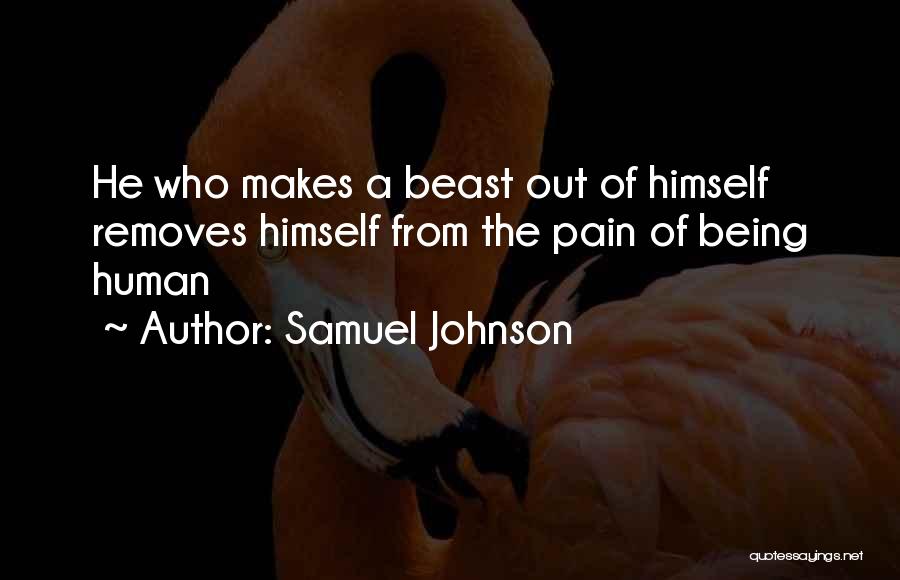 Samuel Johnson Quotes: He Who Makes A Beast Out Of Himself Removes Himself From The Pain Of Being Human