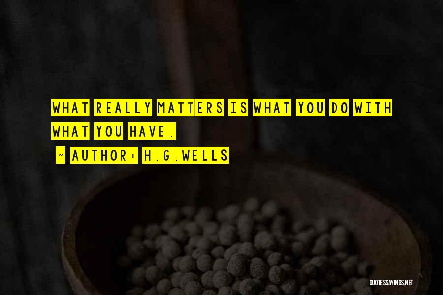 H.G.Wells Quotes: What Really Matters Is What You Do With What You Have.