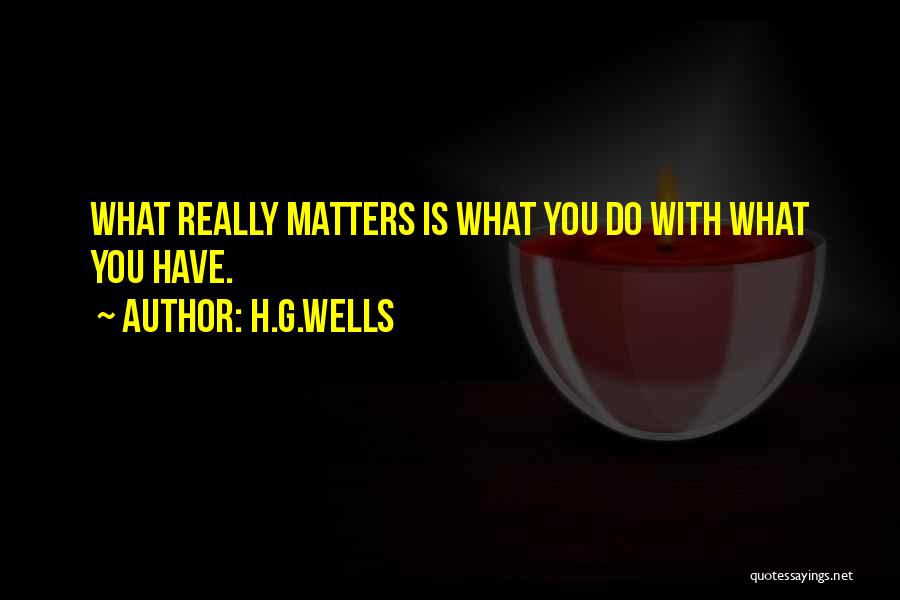 H.G.Wells Quotes: What Really Matters Is What You Do With What You Have.