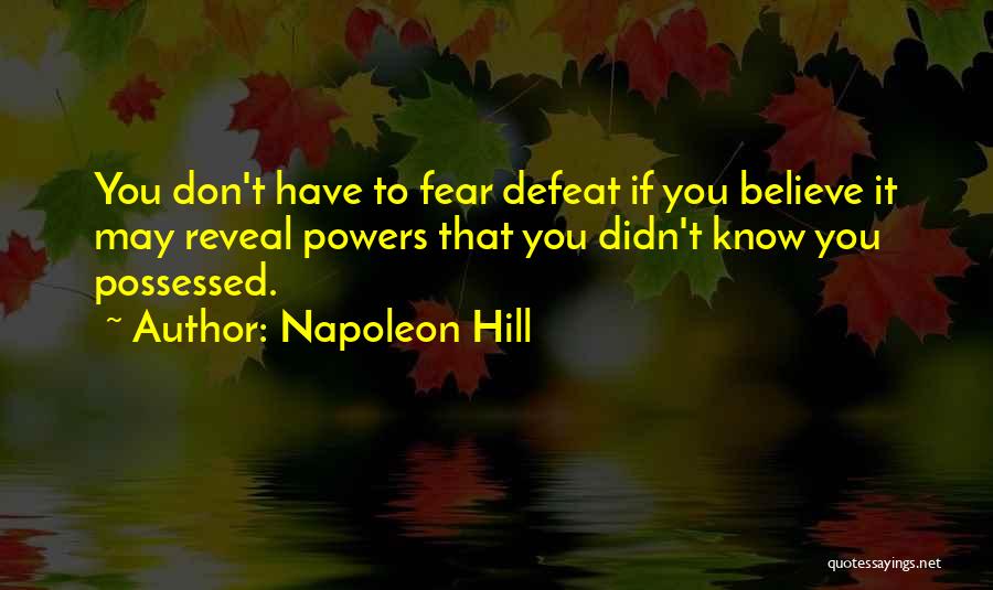 Napoleon Hill Quotes: You Don't Have To Fear Defeat If You Believe It May Reveal Powers That You Didn't Know You Possessed.