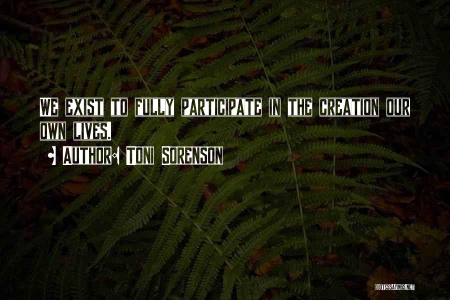 Toni Sorenson Quotes: We Exist To Fully Participate In The Creation Our Own Lives.