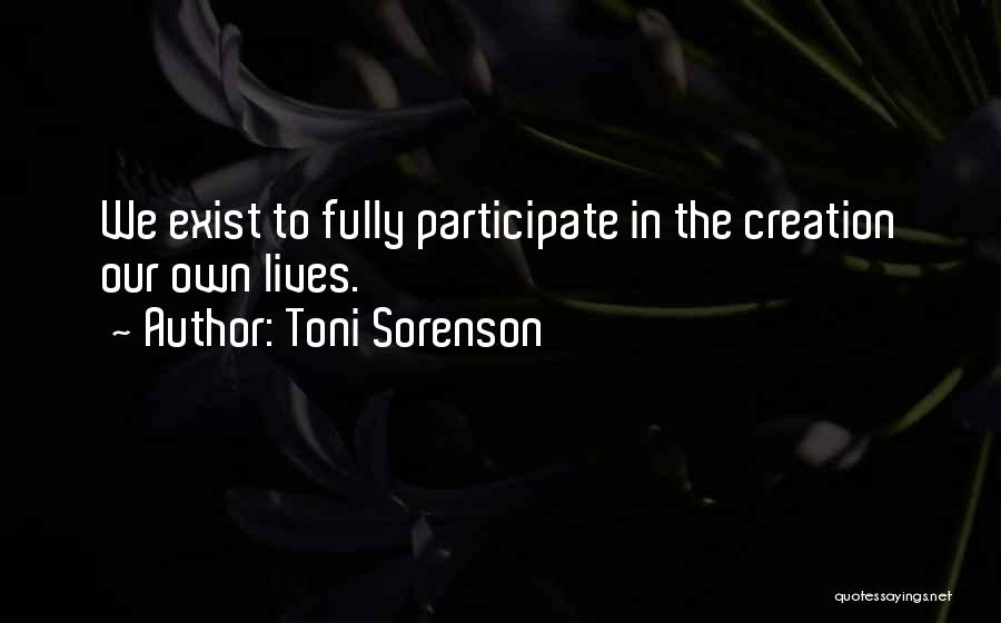 Toni Sorenson Quotes: We Exist To Fully Participate In The Creation Our Own Lives.