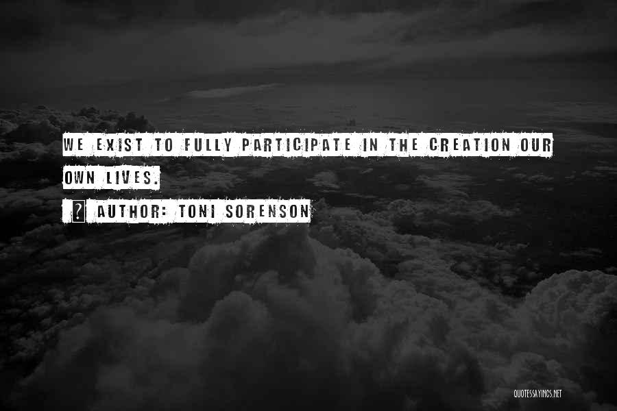 Toni Sorenson Quotes: We Exist To Fully Participate In The Creation Our Own Lives.