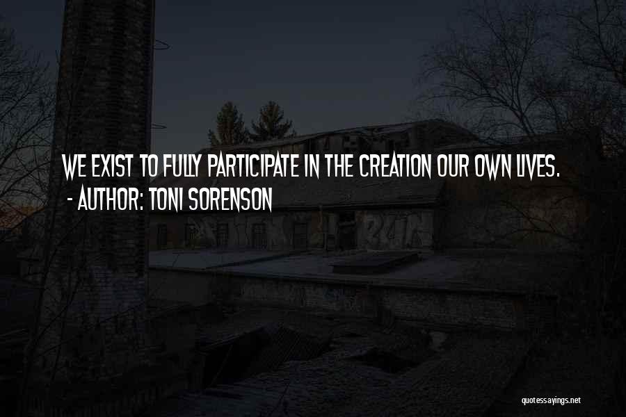 Toni Sorenson Quotes: We Exist To Fully Participate In The Creation Our Own Lives.