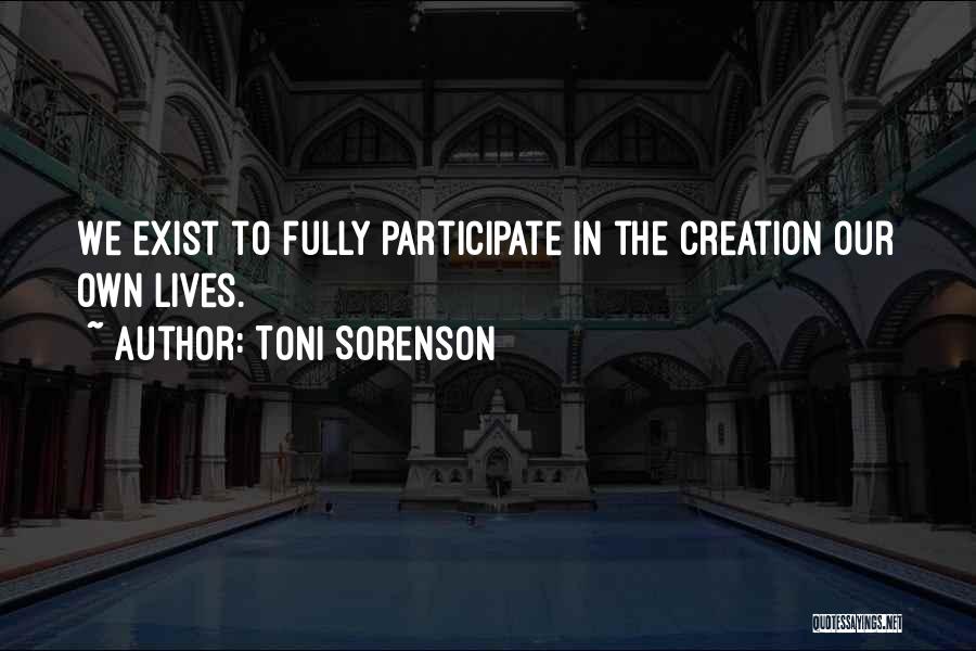 Toni Sorenson Quotes: We Exist To Fully Participate In The Creation Our Own Lives.