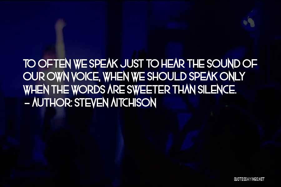 Steven Aitchison Quotes: To Often We Speak Just To Hear The Sound Of Our Own Voice, When We Should Speak Only When The