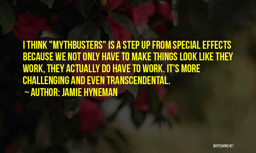 Jamie Hyneman Quotes: I Think Mythbusters Is A Step Up From Special Effects Because We Not Only Have To Make Things Look Like