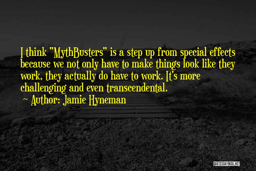 Jamie Hyneman Quotes: I Think Mythbusters Is A Step Up From Special Effects Because We Not Only Have To Make Things Look Like