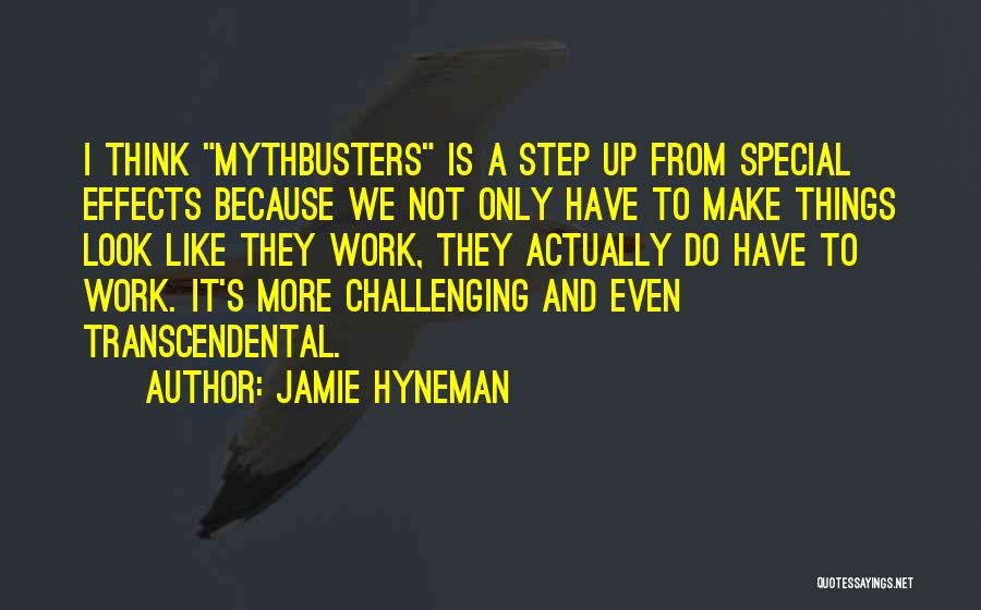 Jamie Hyneman Quotes: I Think Mythbusters Is A Step Up From Special Effects Because We Not Only Have To Make Things Look Like