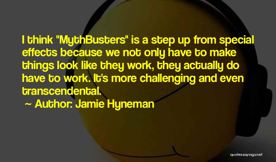 Jamie Hyneman Quotes: I Think Mythbusters Is A Step Up From Special Effects Because We Not Only Have To Make Things Look Like