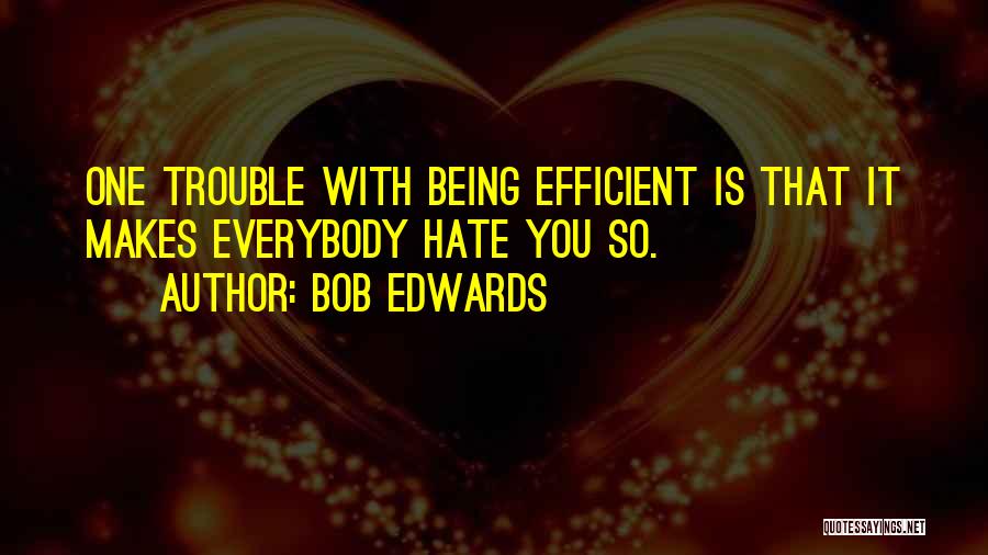 Bob Edwards Quotes: One Trouble With Being Efficient Is That It Makes Everybody Hate You So.