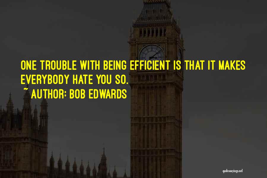 Bob Edwards Quotes: One Trouble With Being Efficient Is That It Makes Everybody Hate You So.
