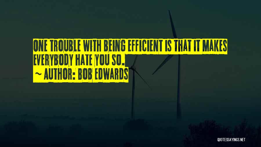 Bob Edwards Quotes: One Trouble With Being Efficient Is That It Makes Everybody Hate You So.