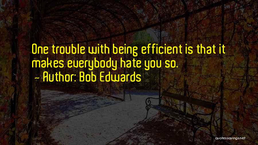Bob Edwards Quotes: One Trouble With Being Efficient Is That It Makes Everybody Hate You So.