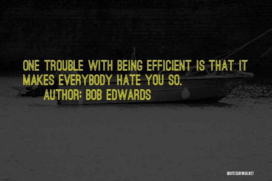 Bob Edwards Quotes: One Trouble With Being Efficient Is That It Makes Everybody Hate You So.