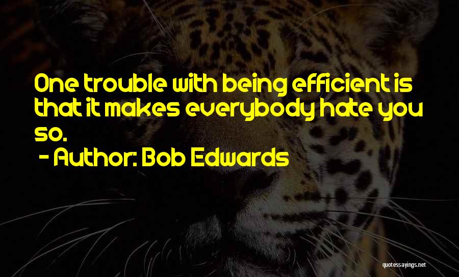 Bob Edwards Quotes: One Trouble With Being Efficient Is That It Makes Everybody Hate You So.