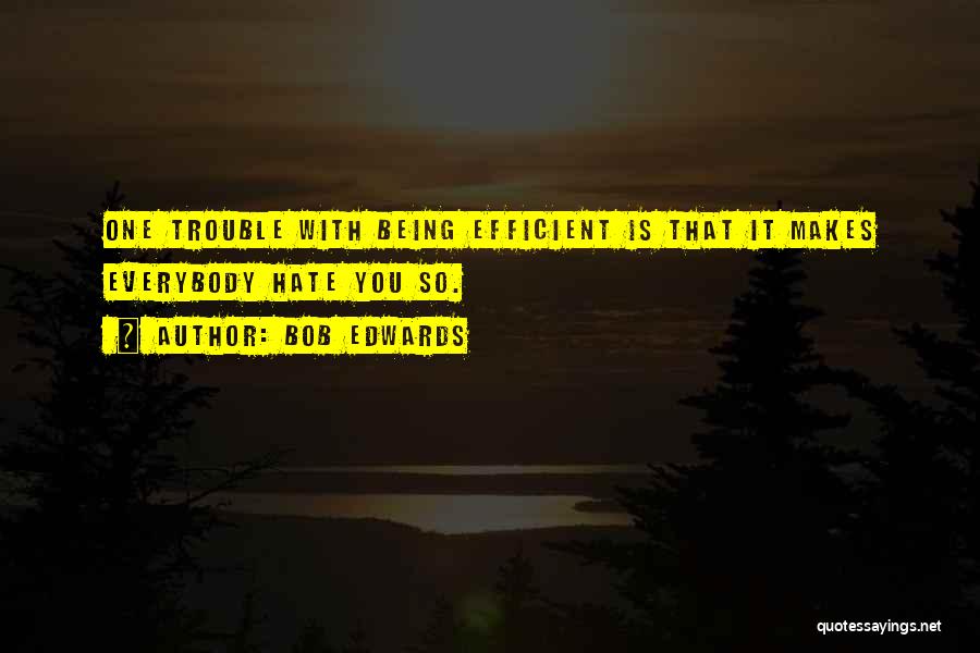Bob Edwards Quotes: One Trouble With Being Efficient Is That It Makes Everybody Hate You So.