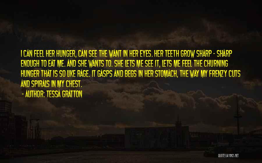 Tessa Gratton Quotes: I Can Feel Her Hunger, Can See The Want In Her Eyes. Her Teeth Grow Sharp - Sharp Enough To