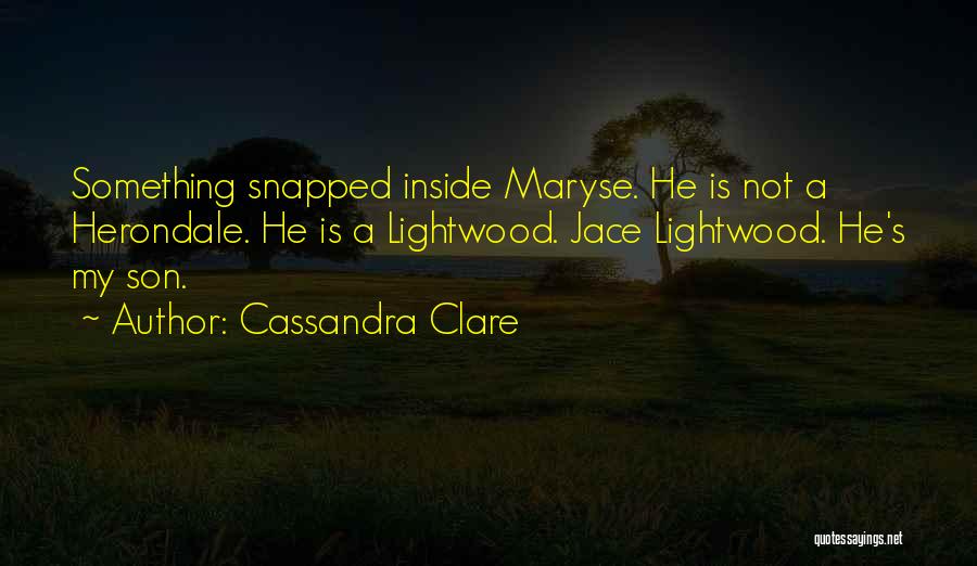 Cassandra Clare Quotes: Something Snapped Inside Maryse. He Is Not A Herondale. He Is A Lightwood. Jace Lightwood. He's My Son.