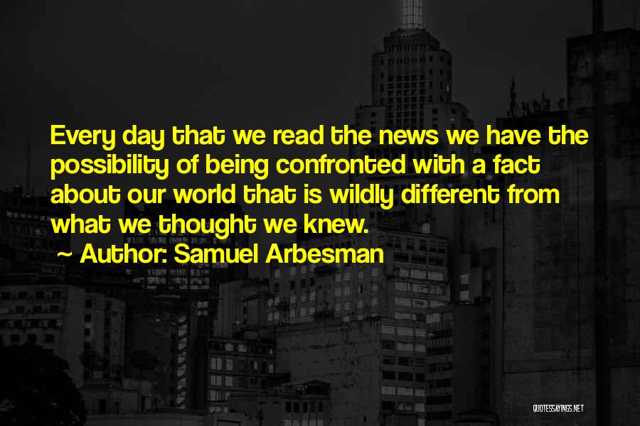 Samuel Arbesman Quotes: Every Day That We Read The News We Have The Possibility Of Being Confronted With A Fact About Our World