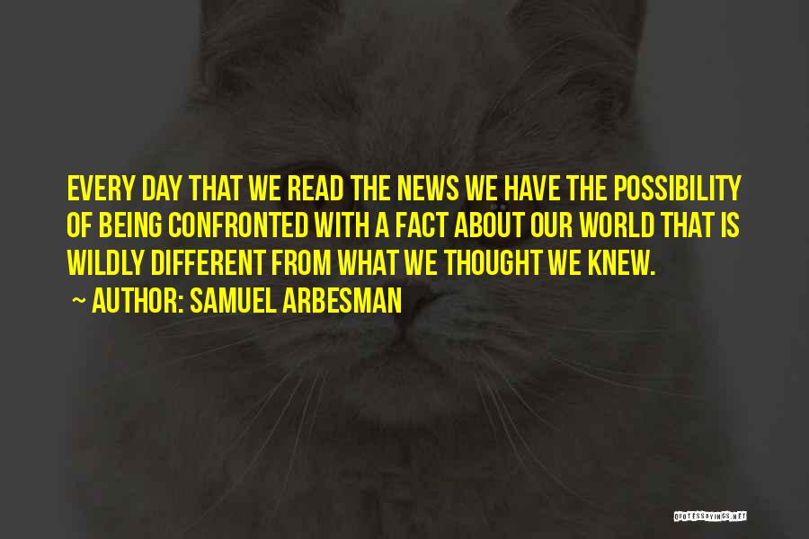 Samuel Arbesman Quotes: Every Day That We Read The News We Have The Possibility Of Being Confronted With A Fact About Our World