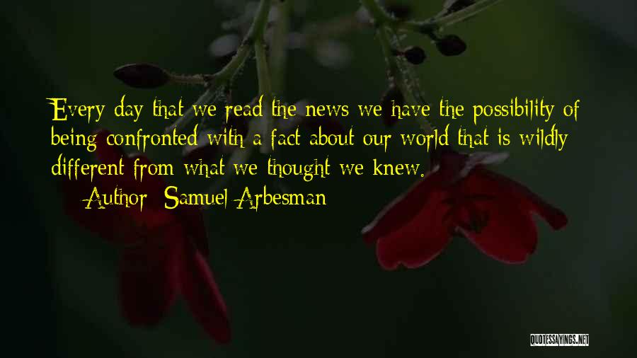 Samuel Arbesman Quotes: Every Day That We Read The News We Have The Possibility Of Being Confronted With A Fact About Our World