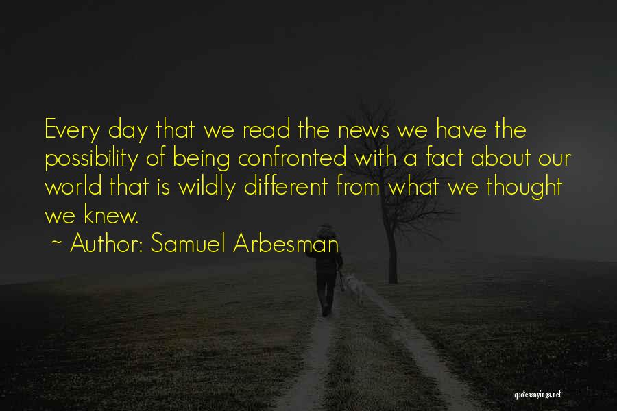 Samuel Arbesman Quotes: Every Day That We Read The News We Have The Possibility Of Being Confronted With A Fact About Our World
