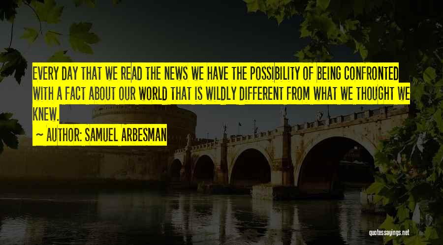 Samuel Arbesman Quotes: Every Day That We Read The News We Have The Possibility Of Being Confronted With A Fact About Our World