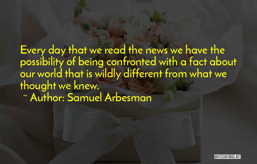 Samuel Arbesman Quotes: Every Day That We Read The News We Have The Possibility Of Being Confronted With A Fact About Our World