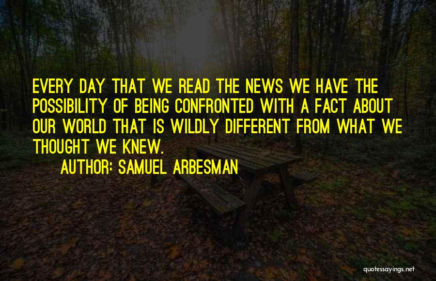 Samuel Arbesman Quotes: Every Day That We Read The News We Have The Possibility Of Being Confronted With A Fact About Our World