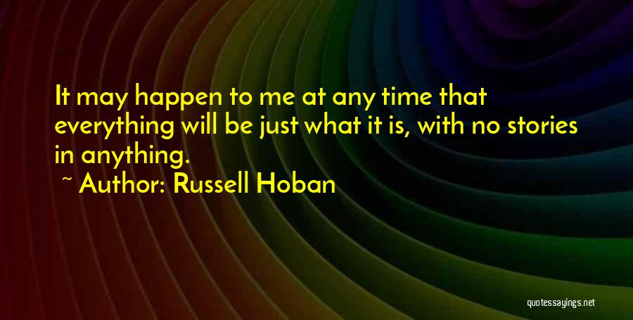Russell Hoban Quotes: It May Happen To Me At Any Time That Everything Will Be Just What It Is, With No Stories In