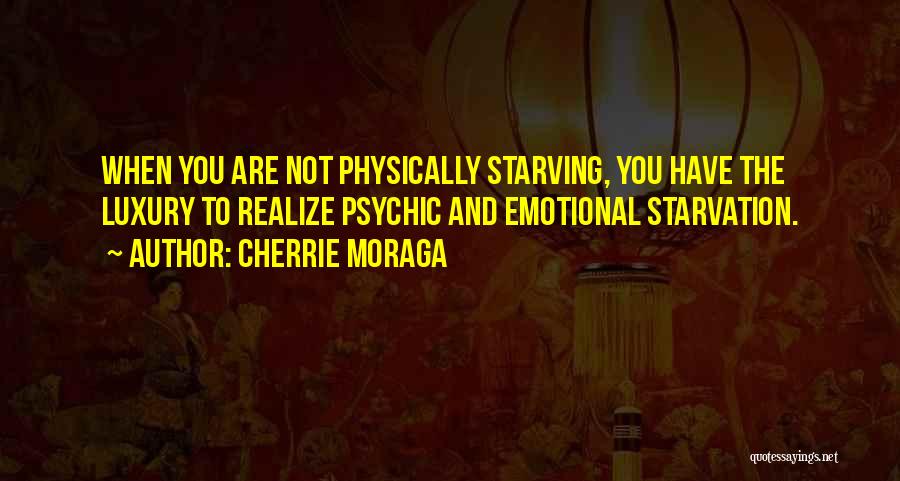 Cherrie Moraga Quotes: When You Are Not Physically Starving, You Have The Luxury To Realize Psychic And Emotional Starvation.
