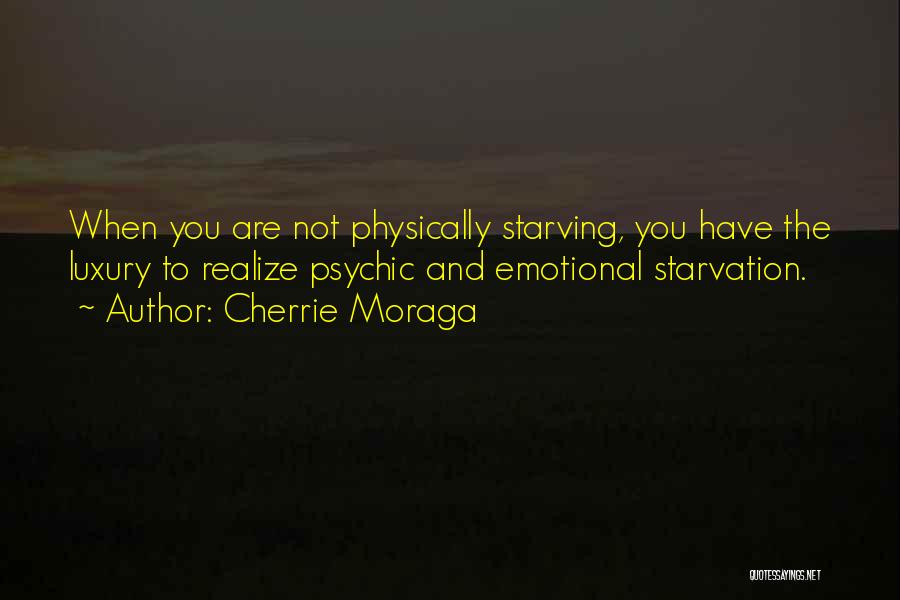 Cherrie Moraga Quotes: When You Are Not Physically Starving, You Have The Luxury To Realize Psychic And Emotional Starvation.