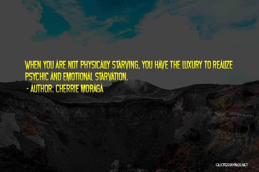 Cherrie Moraga Quotes: When You Are Not Physically Starving, You Have The Luxury To Realize Psychic And Emotional Starvation.